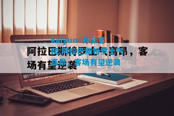 kaiyun·开云官网:阿拉巴斯特罗士气高昂，客场有望逆袭