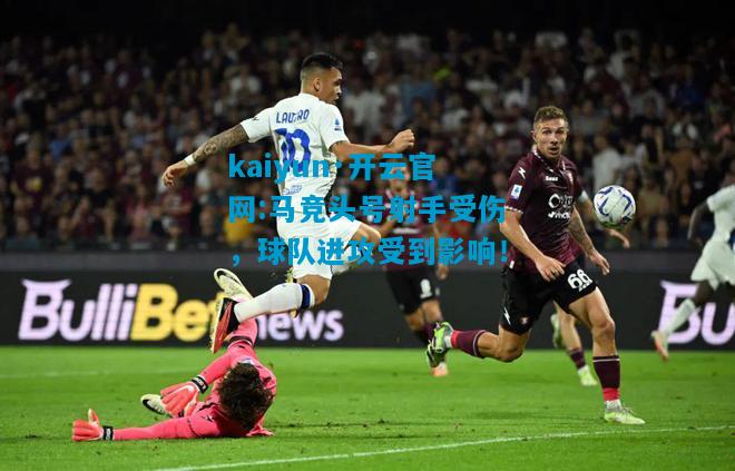 kaiyun·开云官网:马竞头号射手受伤，球队进攻受到影响！