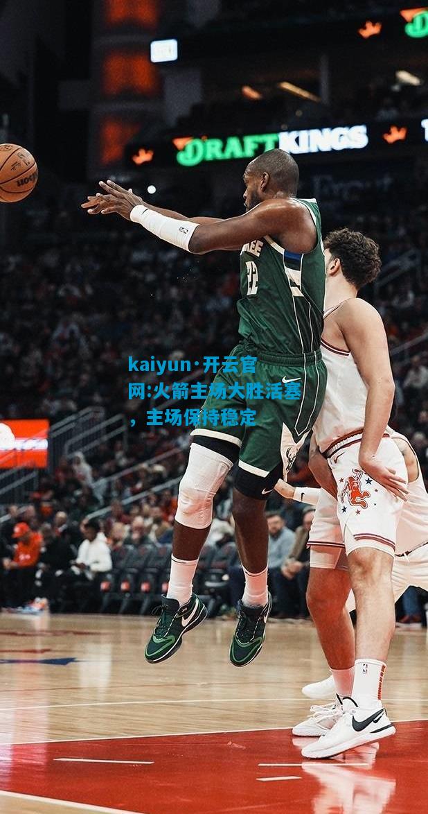 kaiyun·开云官网:火箭主场大胜活塞，主场保持稳定