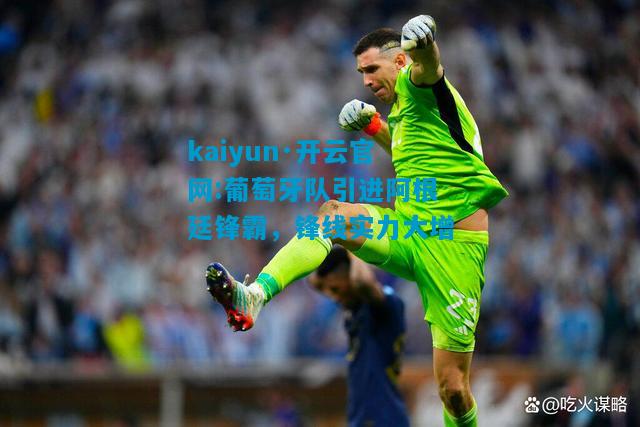 kaiyun·开云官网:葡萄牙队引进阿根廷锋霸，锋线实力大增