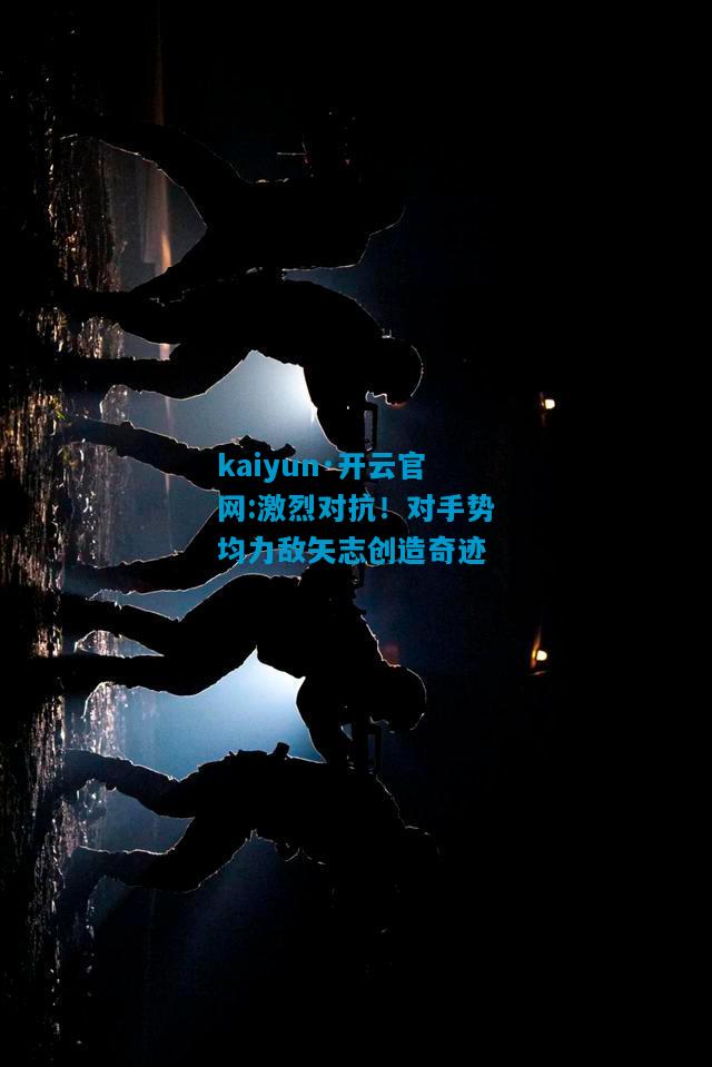 激烈对抗！对手势均力敌矢志创造奇迹