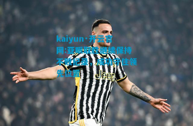kaiyun·开云官网:亚眠取胜继续保持不败纪录，成功守住领先位置