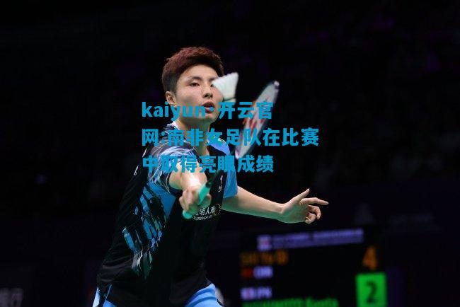 kaiyun·开云官网:南非女足队在比赛中取得亮眼成绩
