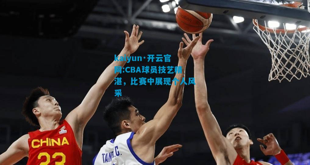 CBA球员技艺精湛，比赛中展现个人风采