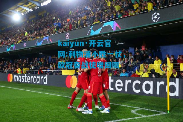 kaiyun·开云官网:利物浦小胜一仗，欧冠奋战徒增困阻