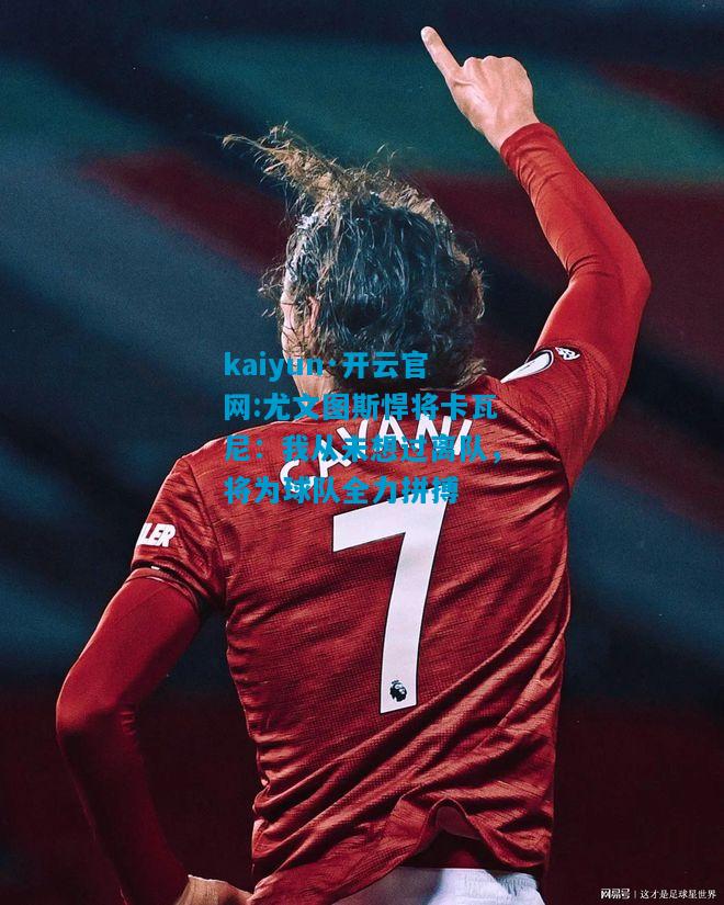 kaiyun·开云官网:尤文图斯悍将卡瓦尼：我从未想过离队，将为球队全力拼搏