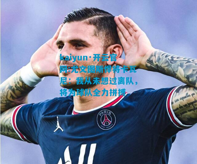 尤文图斯悍将卡瓦尼：我从未想过离队，将为球队全力拼搏