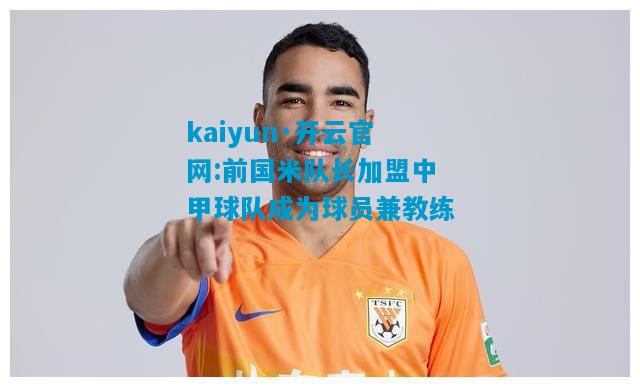前国米队长加盟中甲球队成为球员兼教练