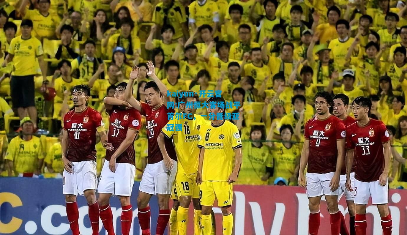kaiyun·开云官网:广州恒大客场战平首尔FC，一分晋级亚冠强