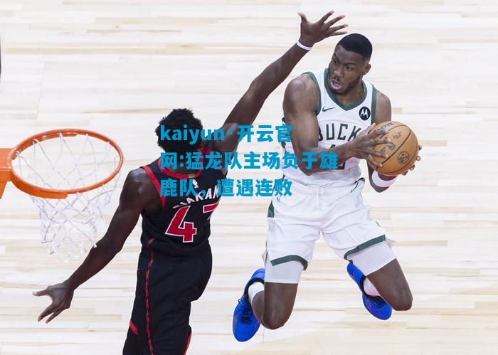 kaiyun·开云官网:猛龙队主场负于雄鹿队，遭遇连败