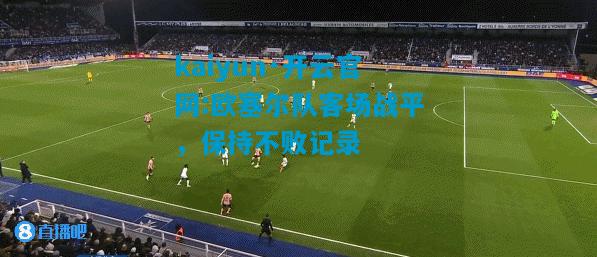 kaiyun·开云官网:欧塞尔队客场战平，保持不败记录