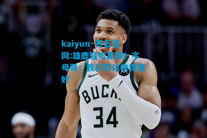 kaiyun·开云官网:雄鹿轻松赢球！字母哥：我们可以做得更好
