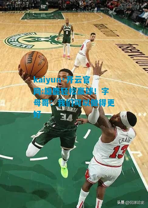 雄鹿轻松赢球！字母哥：我们可以做得更好