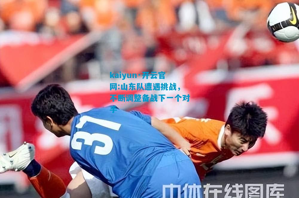 山东队遭遇挑战，不断调整备战下一个对手