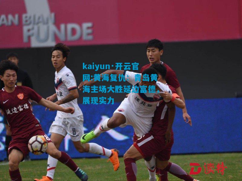 kaiyun·开云官网:黄海复仇：青岛黄海主场大胜延边富德，展现实力
