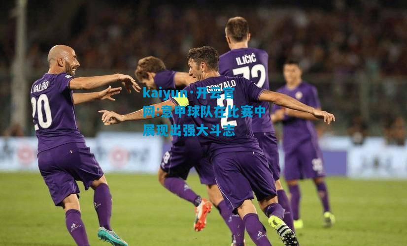 意甲球队在比赛中展现出强大斗志