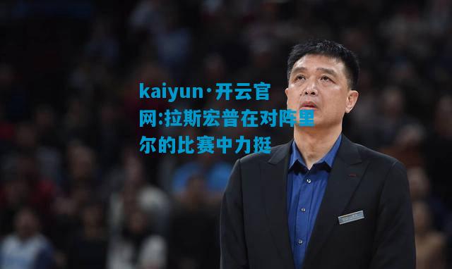 kaiyun·开云官网:拉斯宏普在对阵里尔的比赛中力挺