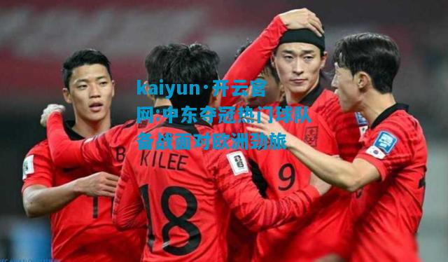 kaiyun·开云官网:中东夺冠热门球队备战面对欧洲劲旅