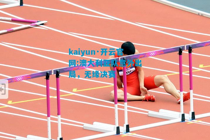 kaiyun·开云官网:澳大利亚队意外出局，无缘决赛
