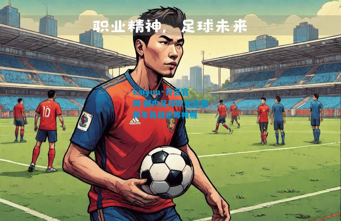 kaiyun·开云官网:国内足球职业比赛新年首战运筹帷幄