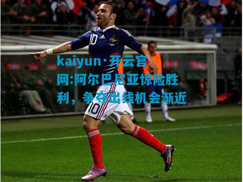 kaiyun·开云官网:阿尔巴尼亚惊险胜利，争夺出线机会渐近