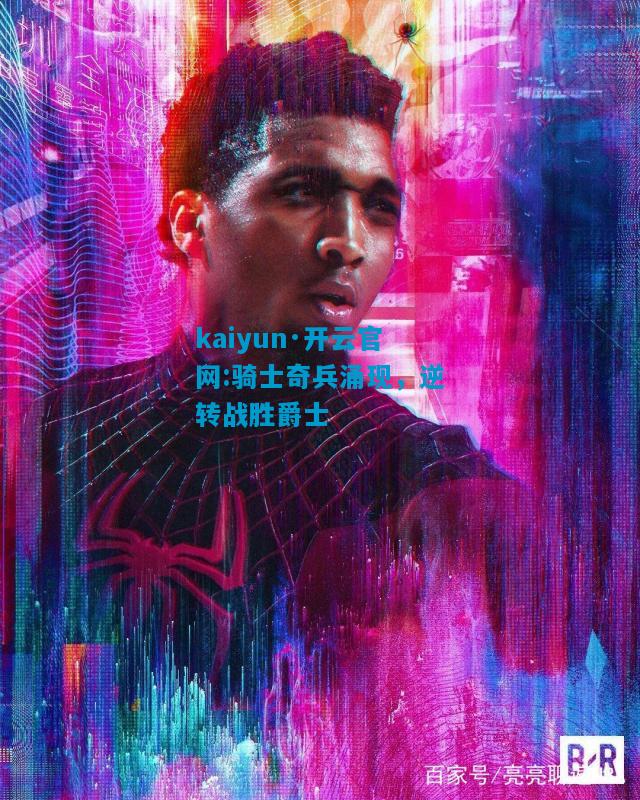 kaiyun·开云官网:骑士奇兵涌现，逆转战胜爵士