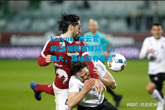 kaiyun·开云官网:法国联赛球队实力强大，场场均有看点