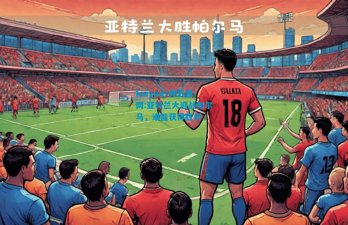 kaiyun·开云官网:亚特兰大迎战帕尔马，谁能获得胜利