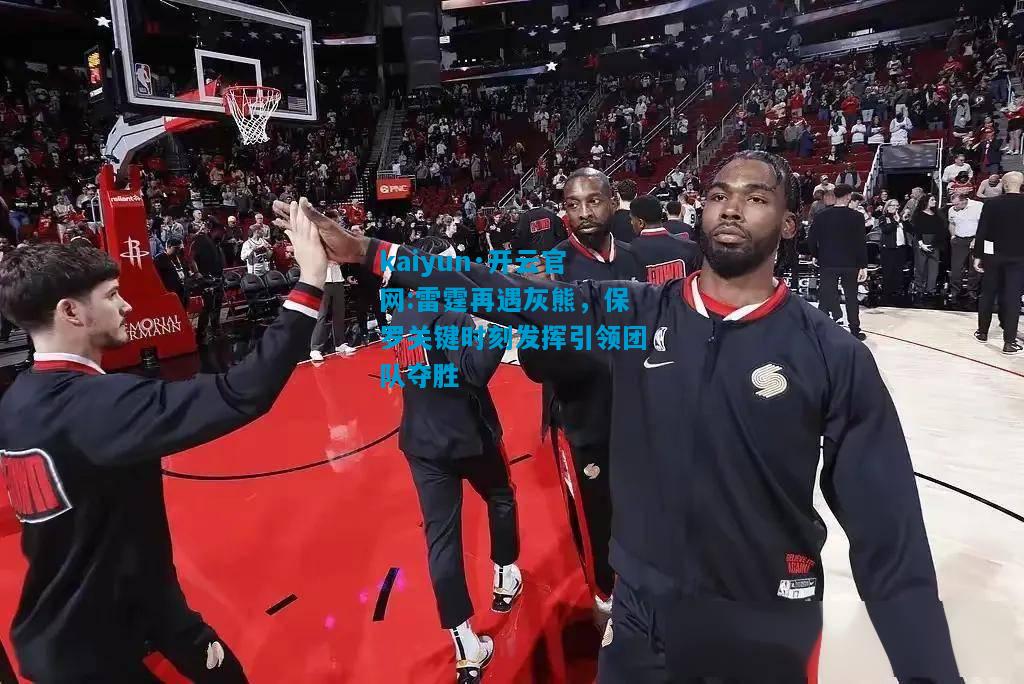 kaiyun·开云官网:雷霆再遇灰熊，保罗关键时刻发挥引领团队夺胜