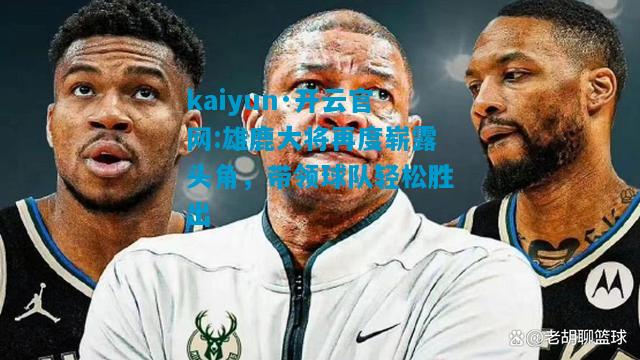 kaiyun·开云官网:雄鹿大将再度崭露头角，带领球队轻松胜出