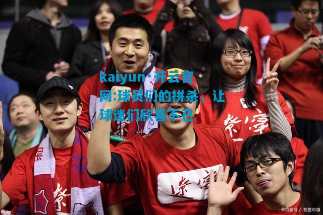 kaiyun·开云官网:球员们的拼杀，让球迷们欣喜不已