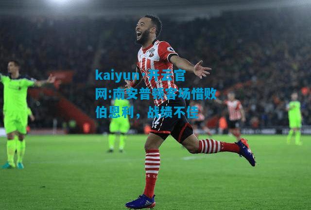kaiyun·开云官网:南安普顿客场惜败伯恩利，战绩不佳