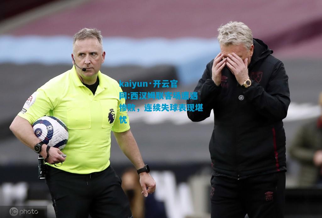 kaiyun·开云官网:西汉姆联客场遭遇惨败，连续失球表现堪忧