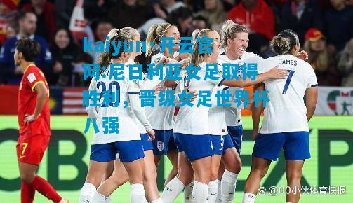 kaiyun·开云官网:尼日利亚女足取得胜利，晋级女足世界杯八强
