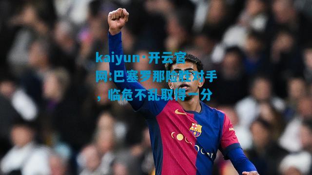 巴塞罗那险胜对手，临危不乱取得一分