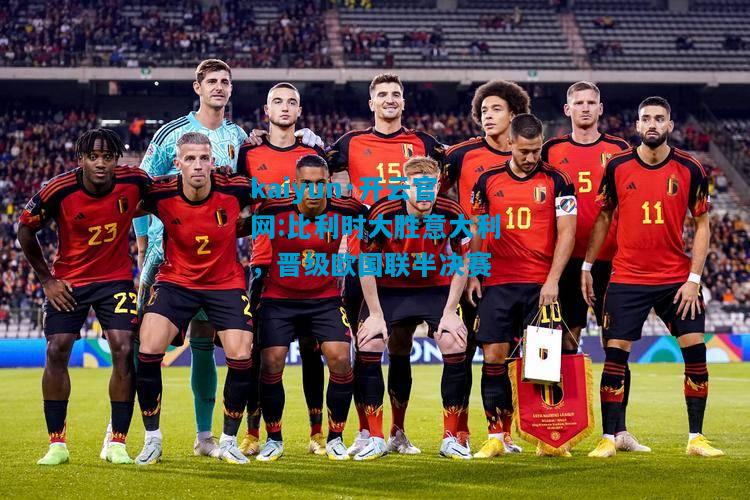 kaiyun·开云官网:比利时大胜意大利，晋级欧国联半决赛
