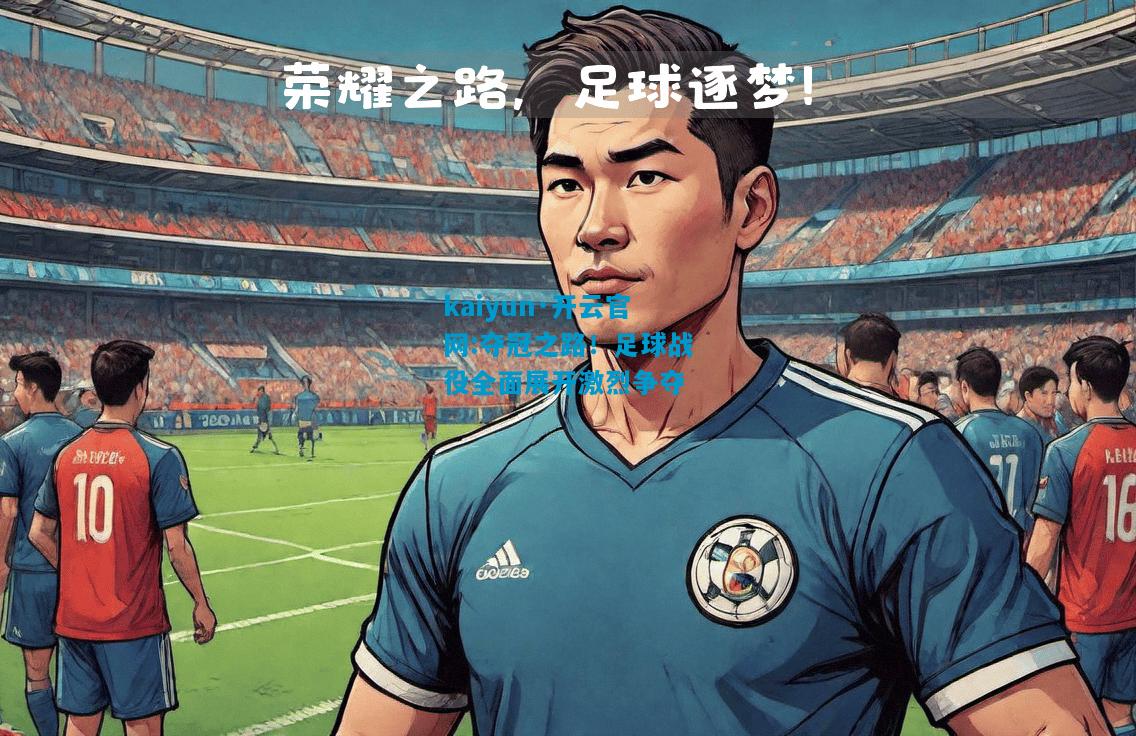 kaiyun·开云官网:夺冠之路！足球战役全面展开激烈争夺