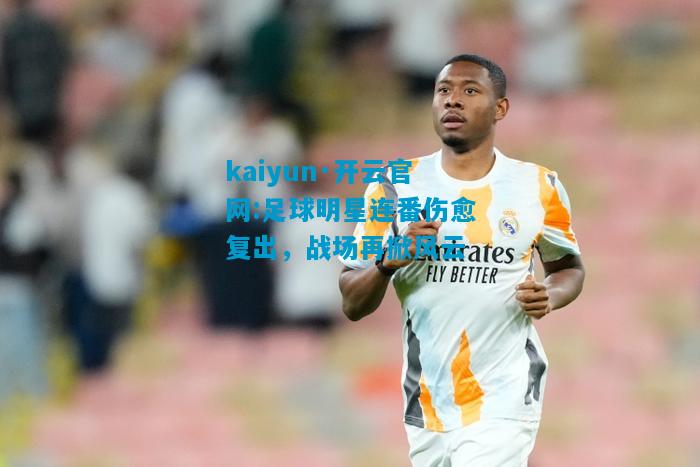 kaiyun·开云官网:足球明星连番伤愈复出，战场再掀风云