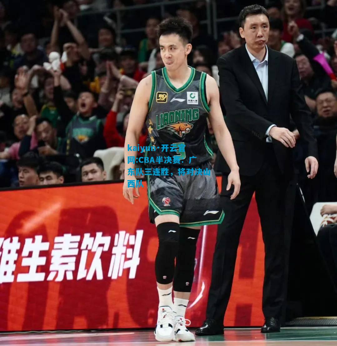 kaiyun·开云官网:CBA半决赛：广东队三连胜，将对决山西队