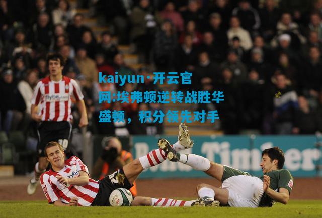 kaiyun·开云官网:埃弗顿逆转战胜华盛顿，积分领先对手