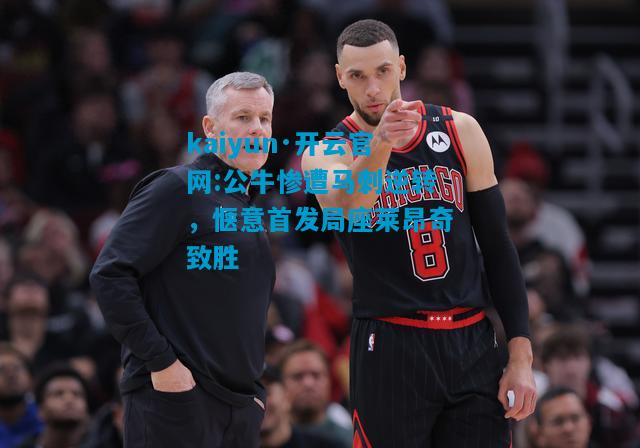 kaiyun·开云官网:公牛惨遭马刺逆转，惬意首发局座莱昂奇致胜