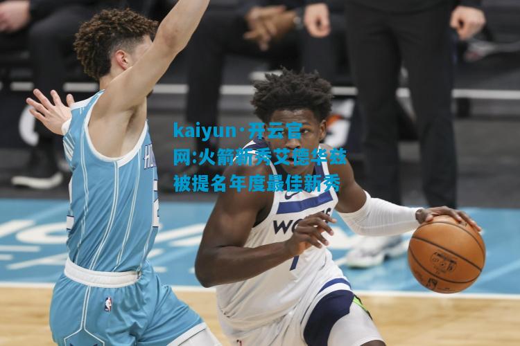 kaiyun·开云官网:火箭新秀艾德华兹被提名年度最佳新秀