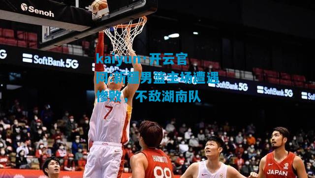kaiyun·开云官网:新疆男篮主场遭遇惨败，不敌湖南队