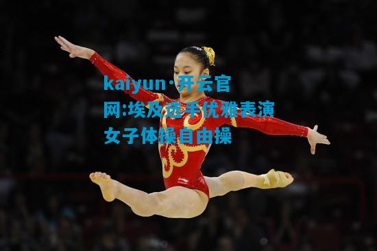 kaiyun·开云官网:埃及选手优雅表演女子体操自由操