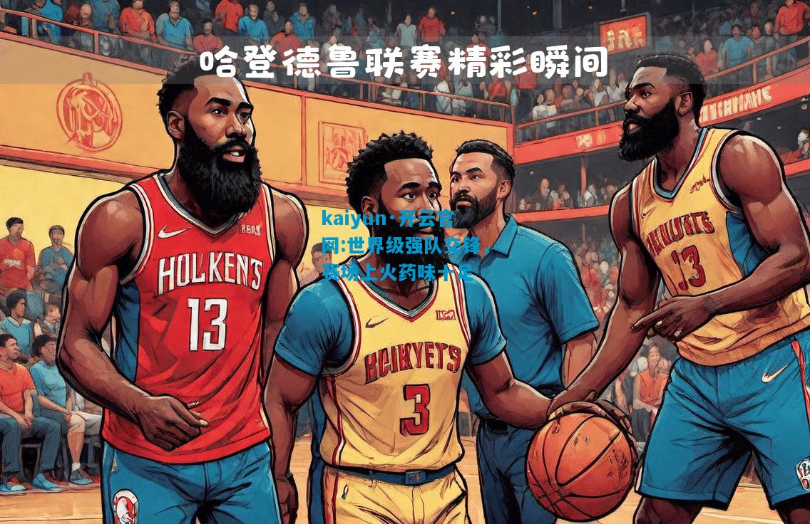kaiyun·开云官网:世界级强队交锋，赛场上火药味十足