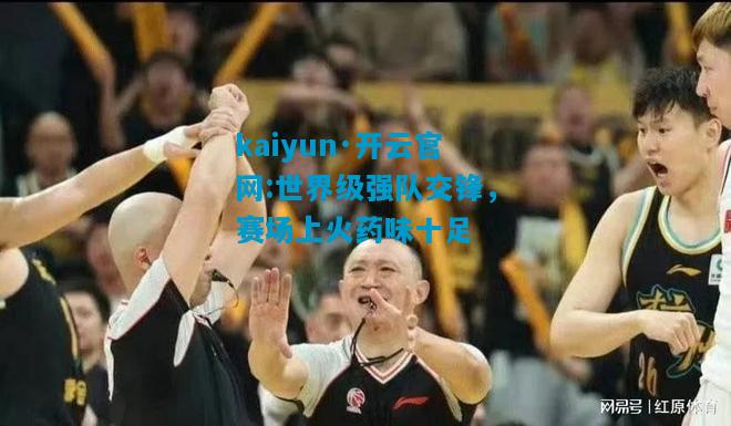 世界级强队交锋，赛场上火药味十足