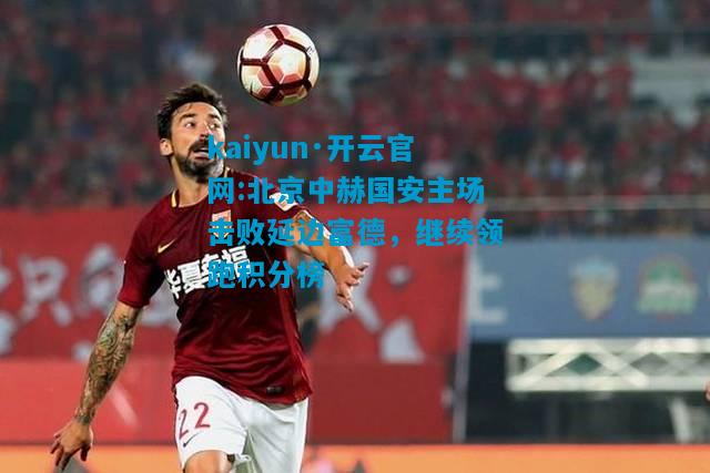北京中赫国安主场击败延边富德，继续领跑积分榜