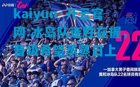 kaiyun·开云官网:冰岛队连胜在握，晋级希望蒸蒸日上