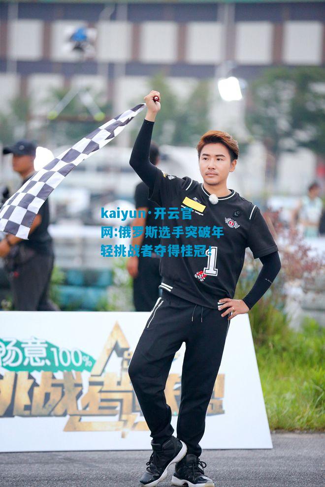 kaiyun·开云官网:俄罗斯选手突破年轻挑战者夺得桂冠！