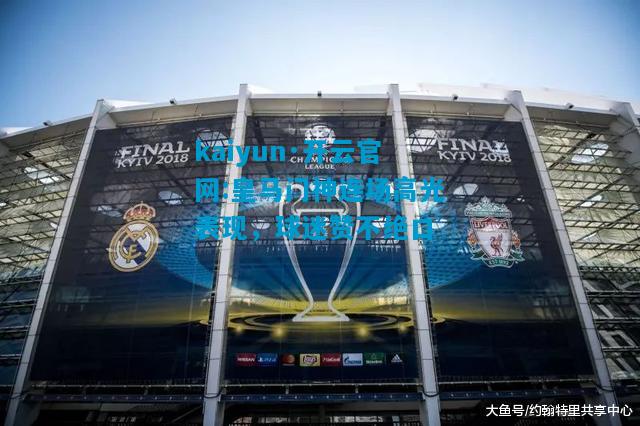 kaiyun·开云官网:皇马门神连场高光表现，球迷赞不绝口